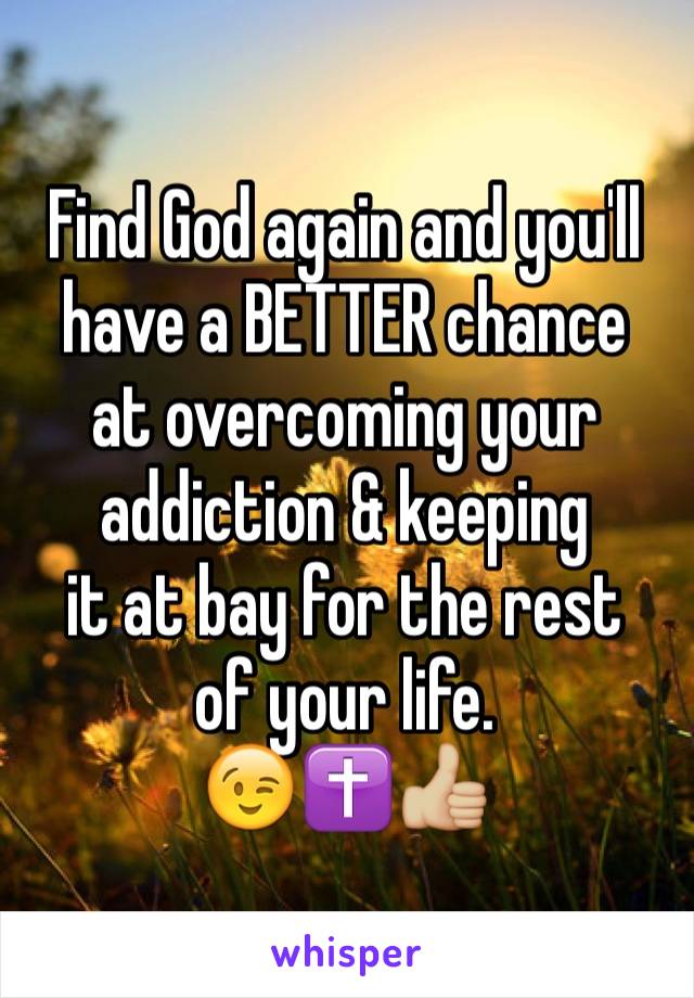 Find God again and you'll have a BETTER chance
at overcoming your addiction & keeping
it at bay for the rest
of your life.
😉✝👍🏼