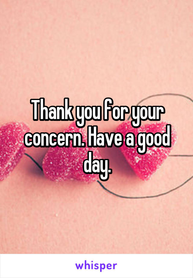 Thank you for your concern. Have a good day.