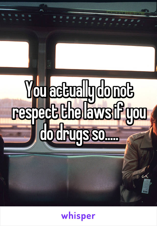 You actually do not respect the laws if you do drugs so.....