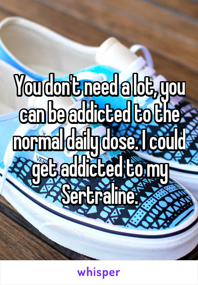 You don't need a lot, you can be addicted to the normal daily dose. I could get addicted to my Sertraline.