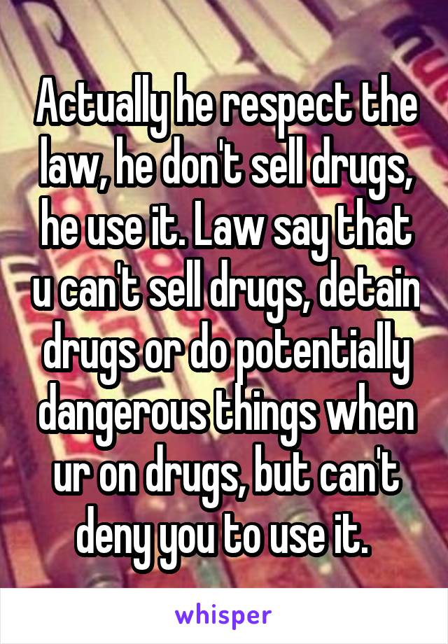 Actually he respect the law, he don't sell drugs, he use it. Law say that u can't sell drugs, detain drugs or do potentially dangerous things when ur on drugs, but can't deny you to use it. 