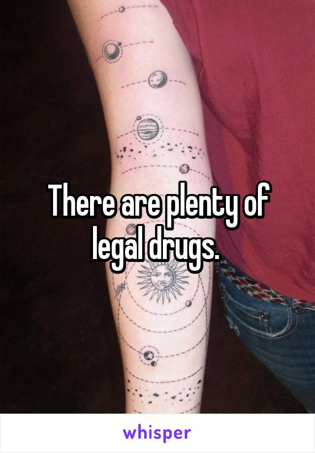 There are plenty of legal drugs. 