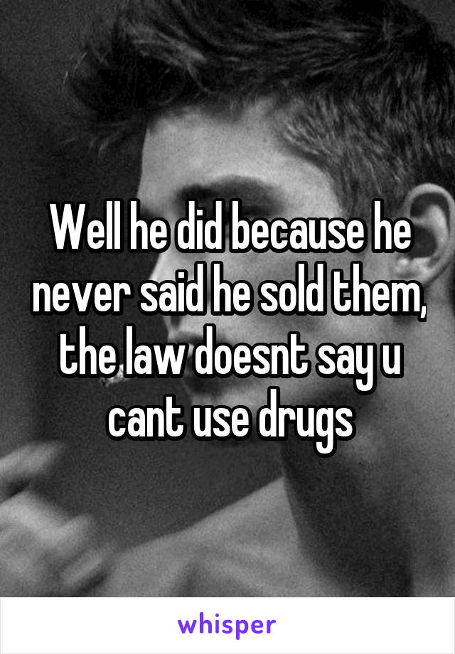 Well he did because he never said he sold them, the law doesnt say u cant use drugs