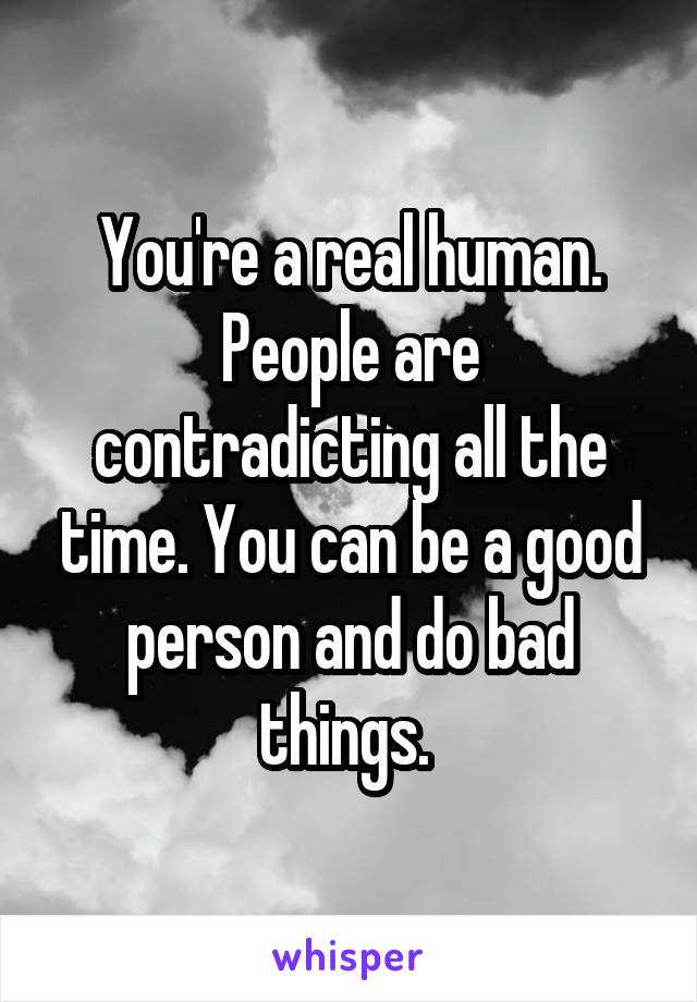 You're a real human. People are contradicting all the time. You can be a good person and do bad things. 