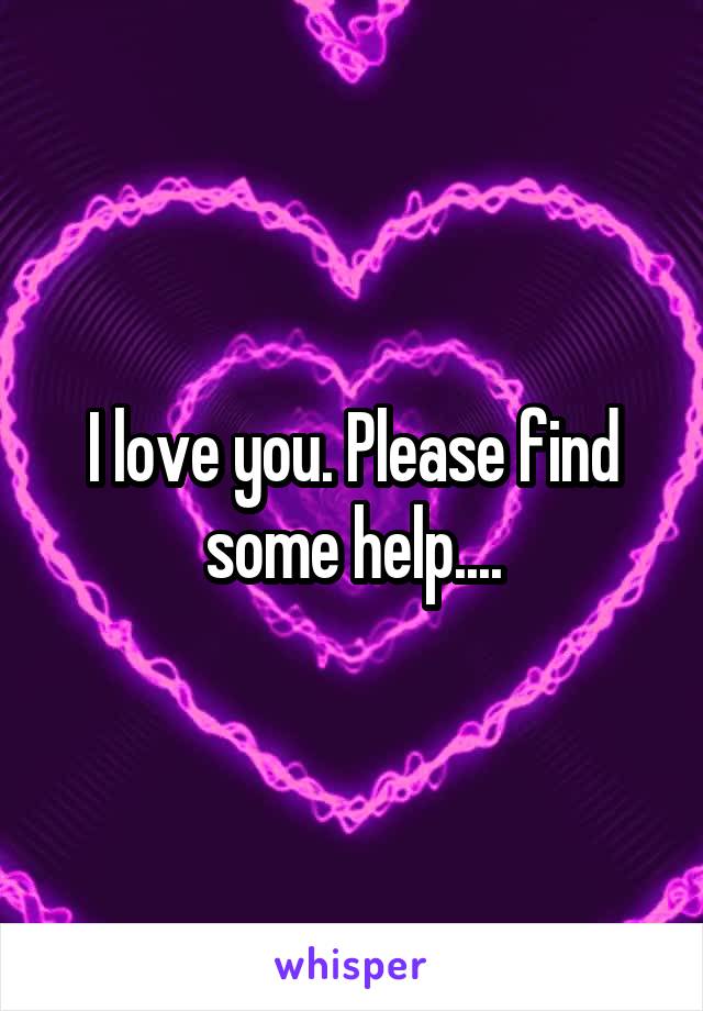 I love you. Please find some help....