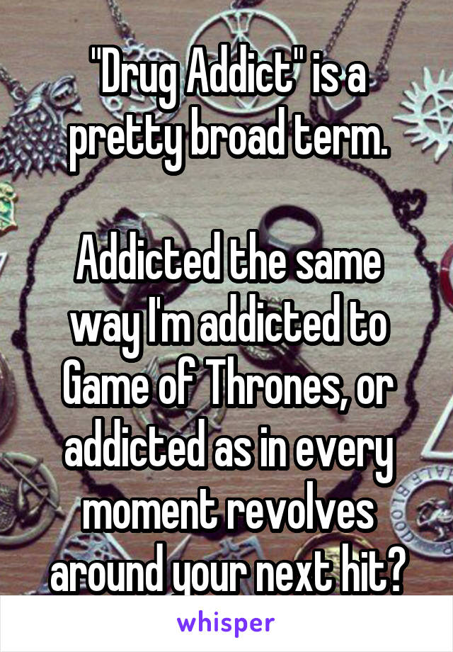 "Drug Addict" is a pretty broad term.

Addicted the same way I'm addicted to Game of Thrones, or addicted as in every moment revolves around your next hit?