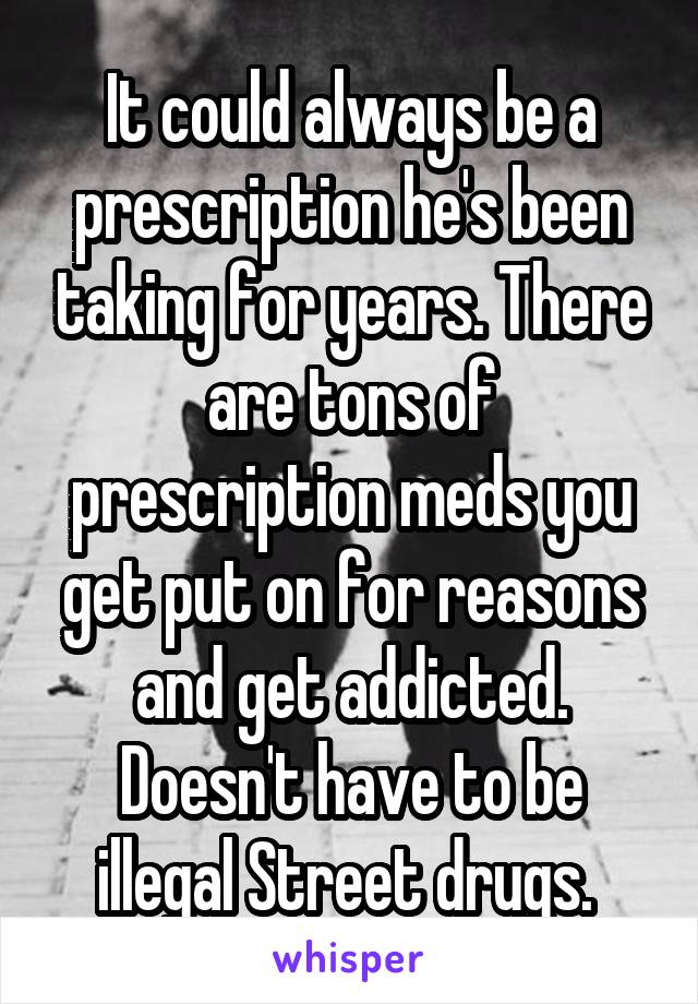 It could always be a prescription he's been taking for years. There are tons of prescription meds you get put on for reasons and get addicted. Doesn't have to be illegal Street drugs. 