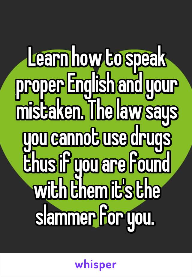 Learn how to speak proper English and your mistaken. The law says you cannot use drugs thus if you are found with them it's the slammer for you. 