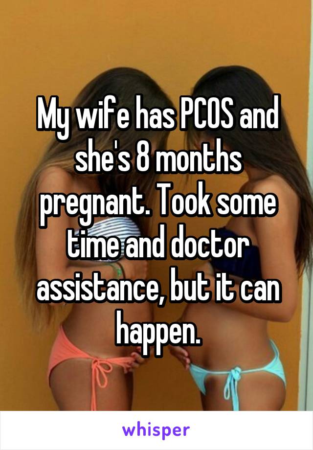 My wife has PCOS and she's 8 months pregnant. Took some time and doctor assistance, but it can happen.