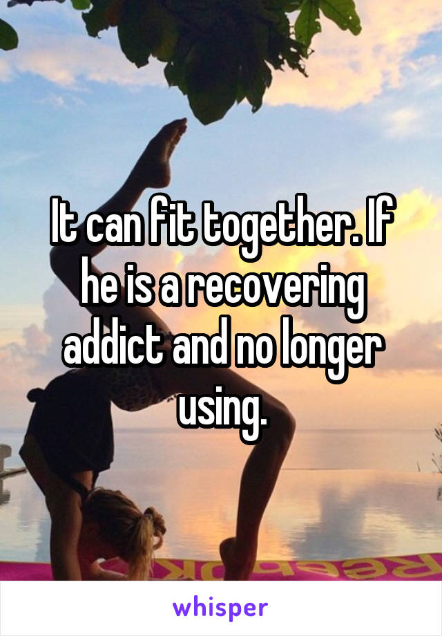 It can fit together. If he is a recovering addict and no longer using.