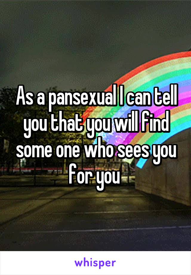 As a pansexual I can tell you that you will find some one who sees you for you 