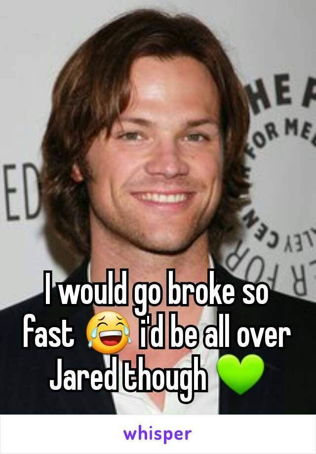 I would go broke so fast 😂 i'd be all over Jared though 💚