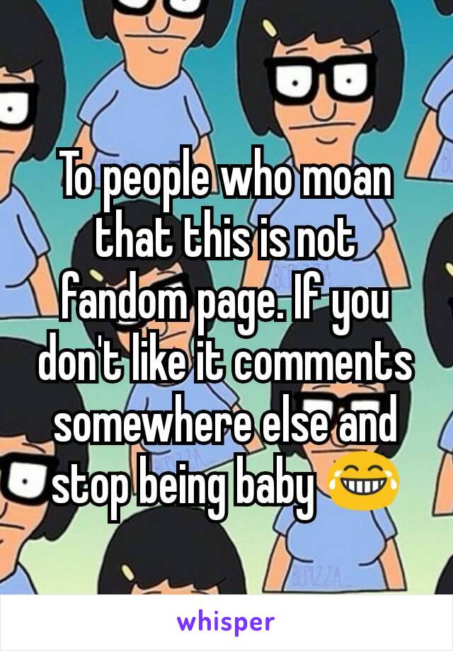 To people who moan that this is not fandom page. If you don't like it comments somewhere else and stop being baby 😂