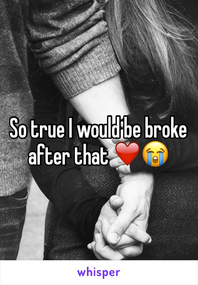 So true I would be broke after that ❤️😭