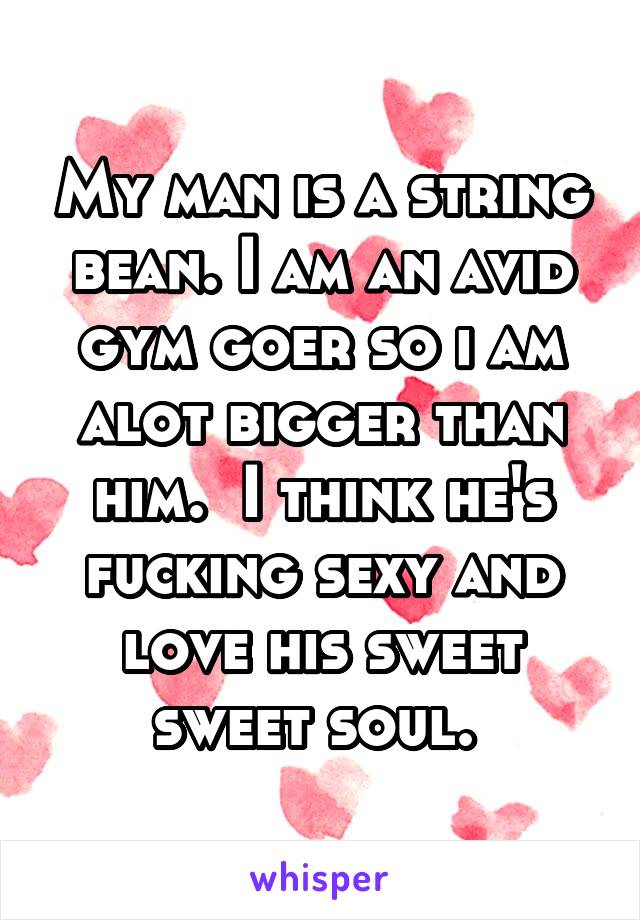My man is a string bean. I am an avid gym goer so i am alot bigger than him.  I think he's fucking sexy and love his sweet sweet soul. 