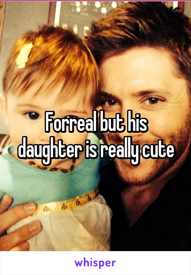 Forreal but his daughter is really cute