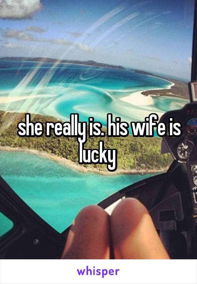 she really is. his wife is lucky 