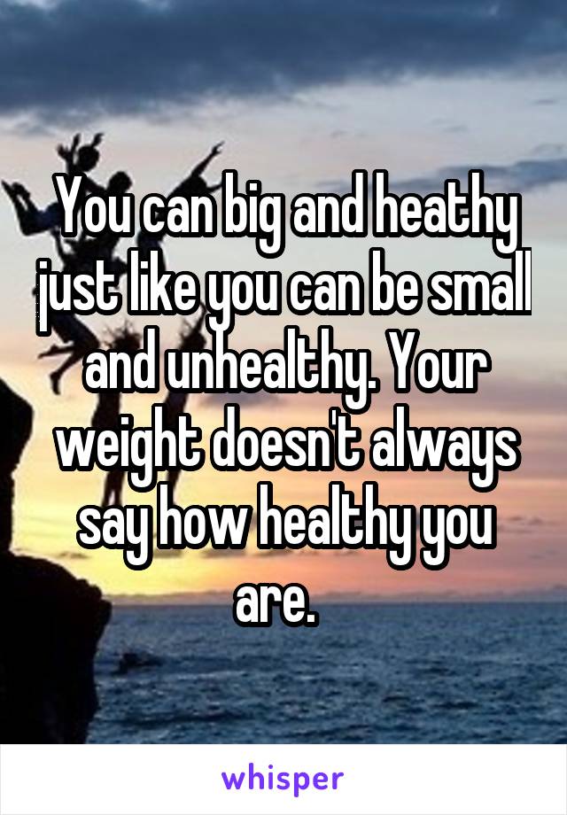 You can big and heathy just like you can be small and unhealthy. Your weight doesn't always say how healthy you are.  