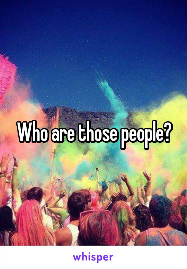 Who are those people?