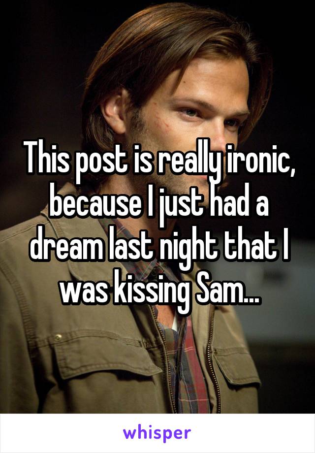 This post is really ironic, because I just had a dream last night that I was kissing Sam...