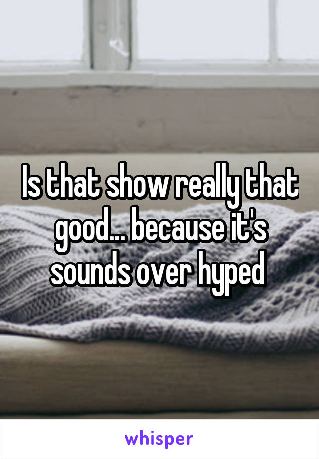 Is that show really that good... because it's sounds over hyped 