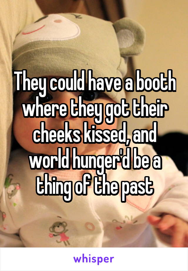 They could have a booth where they got their cheeks kissed, and world hunger'd be a thing of the past