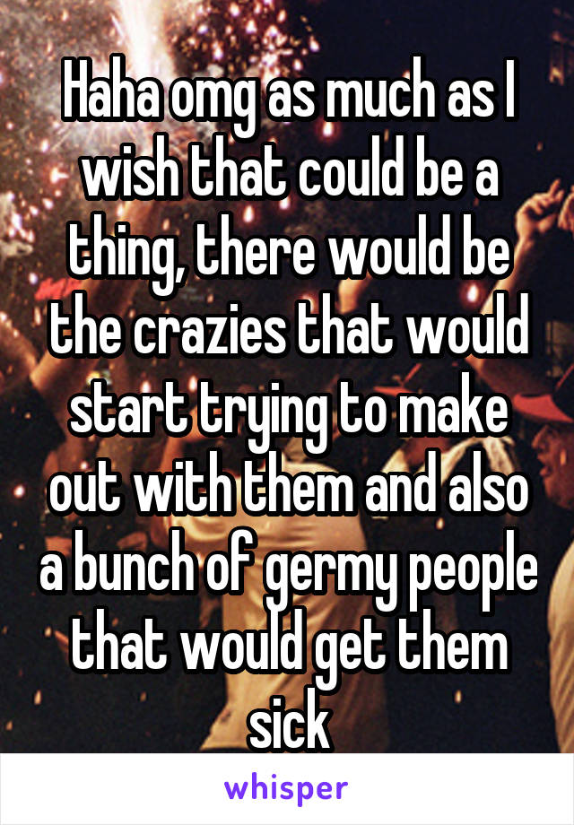 Haha omg as much as I wish that could be a thing, there would be the crazies that would start trying to make out with them and also a bunch of germy people that would get them sick