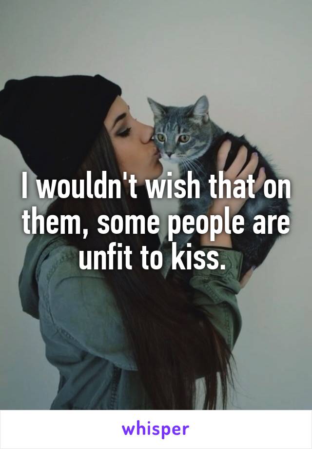 I wouldn't wish that on them, some people are unfit to kiss. 