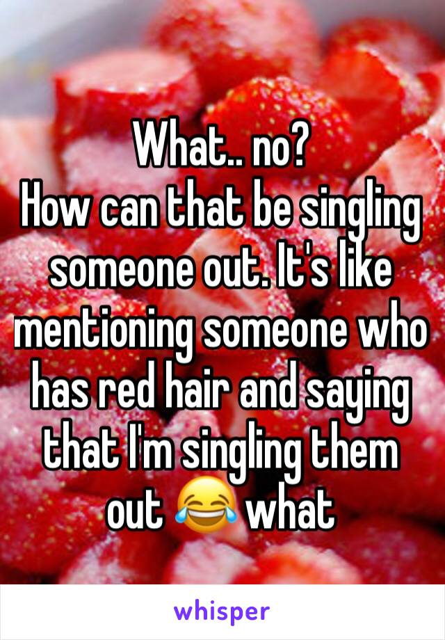 What.. no?
How can that be singling someone out. It's like mentioning someone who has red hair and saying that I'm singling them out 😂 what