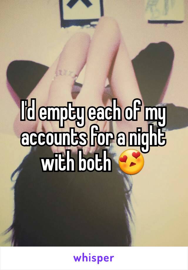 I'd empty each of my accounts for a night with both 😍