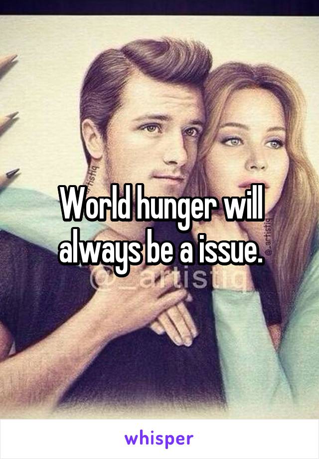 World hunger will always be a issue.