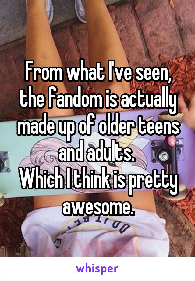 From what I've seen, the fandom is actually made up of older teens and adults. 
Which I think is pretty awesome.