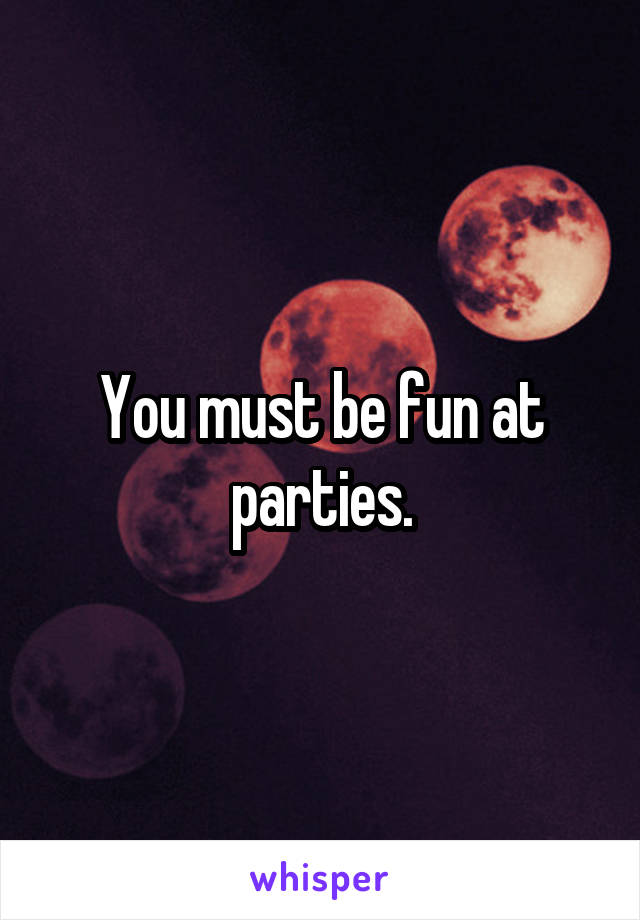 You must be fun at parties.