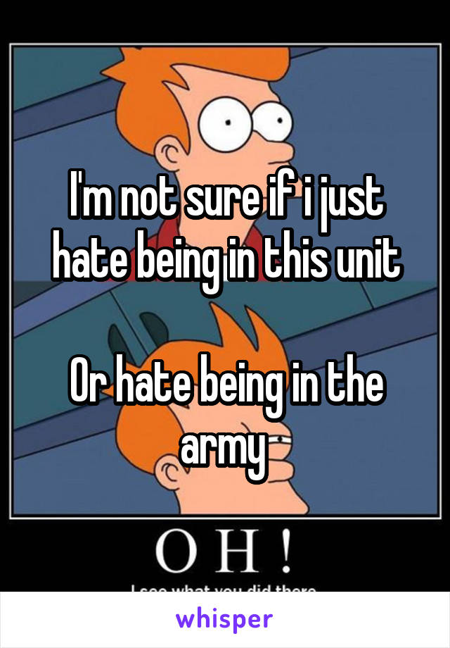 I'm not sure if i just hate being in this unit

Or hate being in the army 