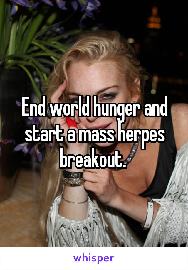 End world hunger and start a mass herpes breakout. 