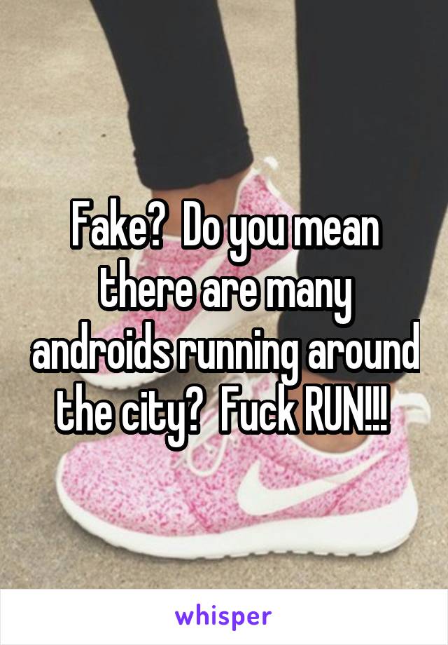 Fake?  Do you mean there are many androids running around the city?  Fuck RUN!!! 