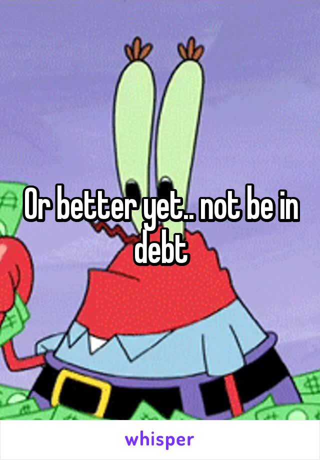 Or better yet.. not be in debt