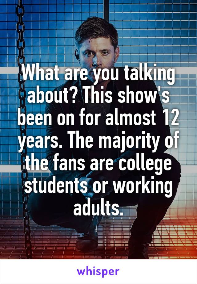 What are you talking about? This show's been on for almost 12 years. The majority of the fans are college students or working adults.