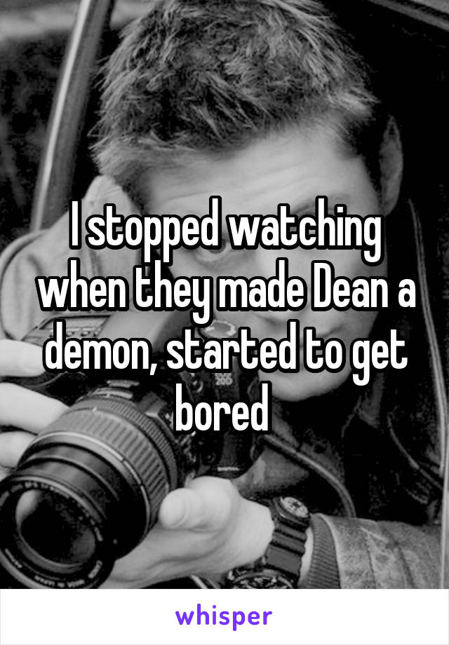 I stopped watching when they made Dean a demon, started to get bored 