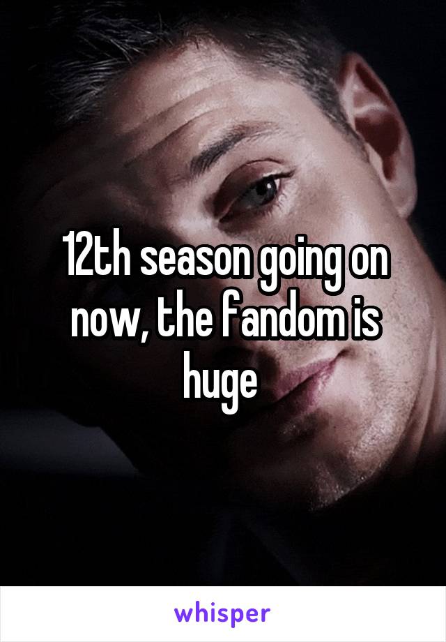 12th season going on now, the fandom is huge 