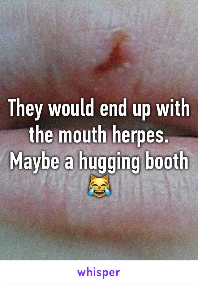 They would end up with the mouth herpes. Maybe a hugging booth 😹