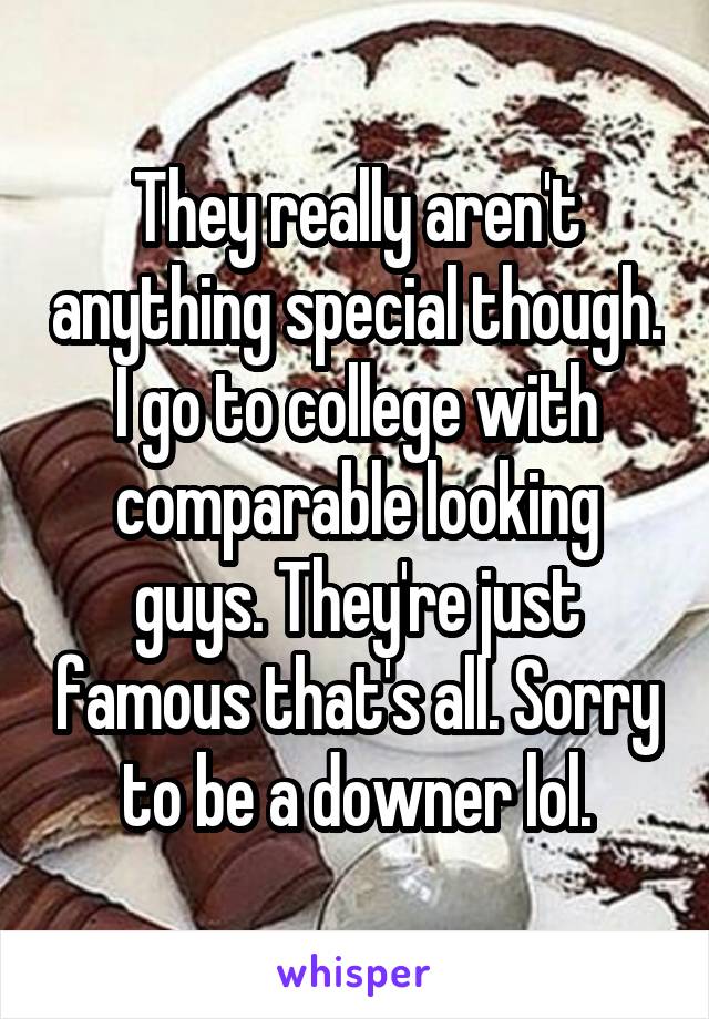 They really aren't anything special though. I go to college with comparable looking guys. They're just famous that's all. Sorry to be a downer lol.