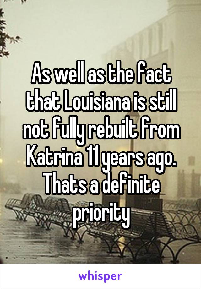 As well as the fact that Louisiana is still not fully rebuilt from Katrina 11 years ago. Thats a definite priority