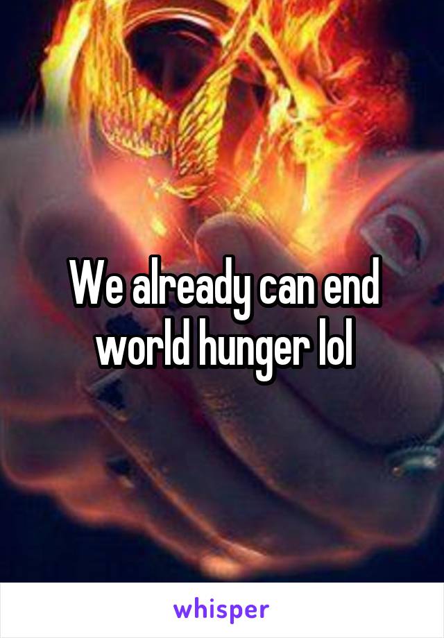 We already can end world hunger lol