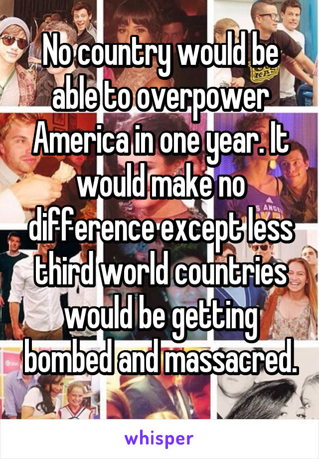 No country would be able to overpower America in one year. It would make no difference except less third world countries would be getting bombed and massacred. 