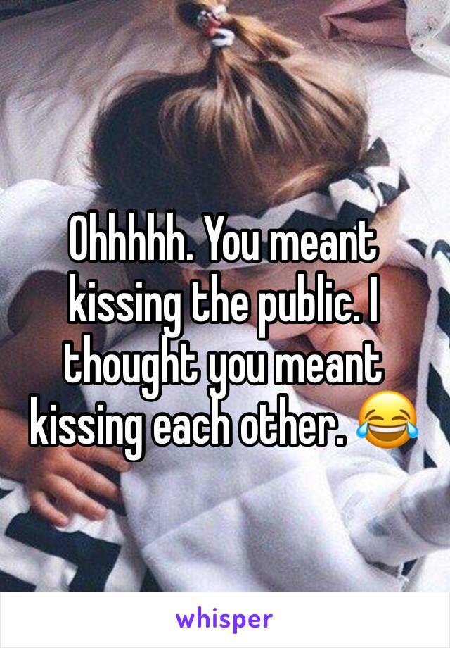 Ohhhhh. You meant kissing the public. I thought you meant kissing each other. 😂