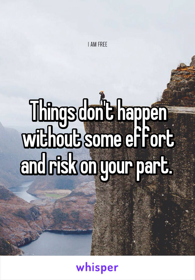 Things don't happen without some effort and risk on your part. 