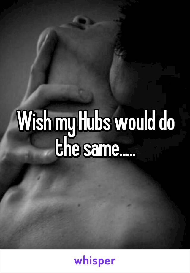 Wish my Hubs would do the same.....
