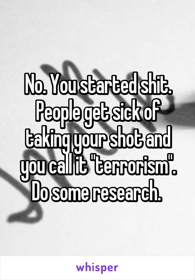 No. You started shit. People get sick of taking your shot and you call it "terrorism". Do some research. 