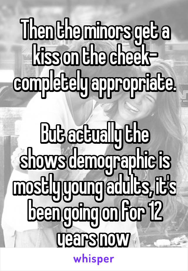 Then the minors get a kiss on the cheek- completely appropriate. 
But actually the shows demographic is mostly young adults, it's been going on for 12 years now 